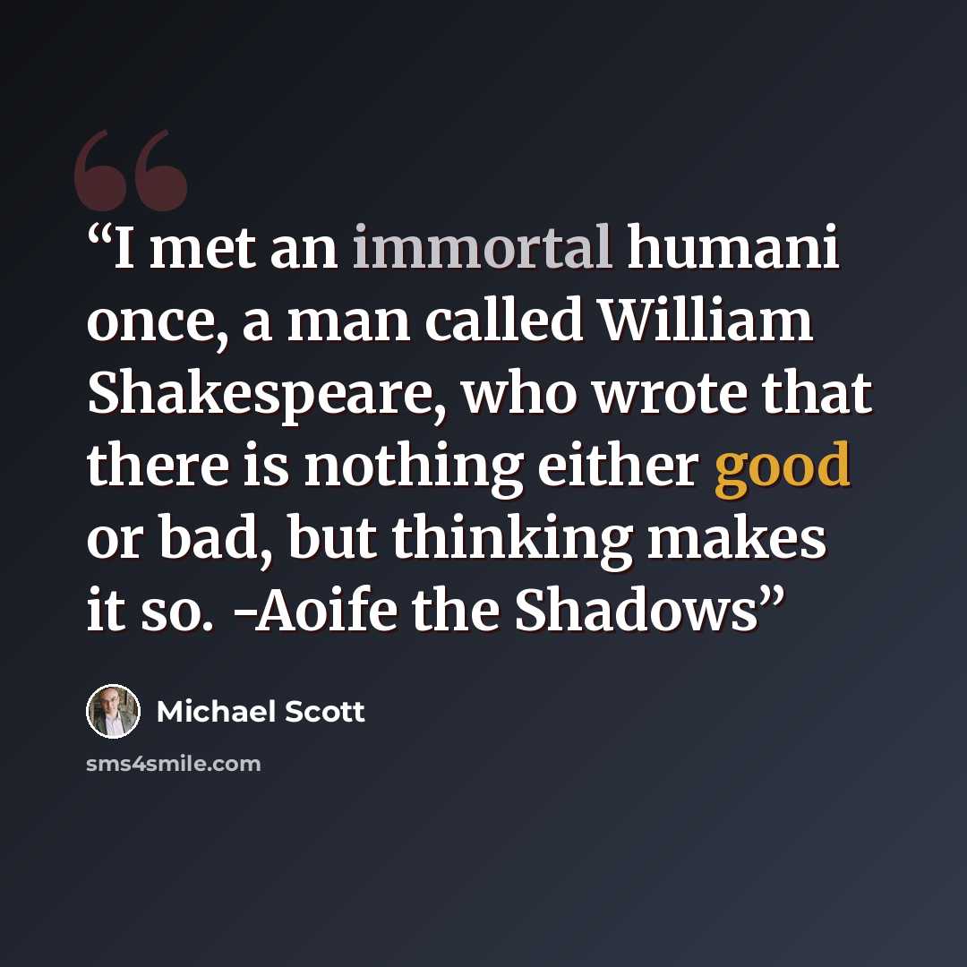 “I met an immortal humani once, a man called William Shakespeare, who wrote that there is nothing either good or bad, but thinking makes it so. -Aoife the Shadows” quote by Michael Scott