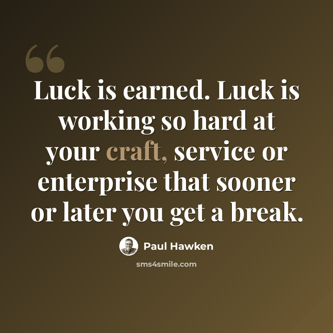 “Luck is earned. Luck is working so hard at your craft, service or enterprise that sooner or later you get a break.” quote by Paul Hawken