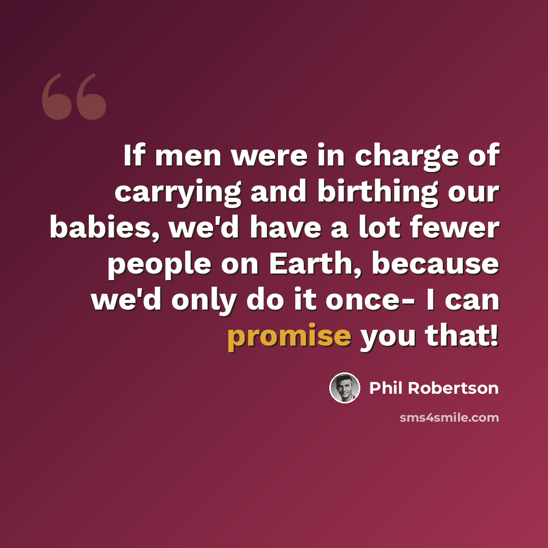 “If men were in charge of carrying and birthing our babies, we'd have a lot fewer people on Earth, because we'd only do it once- I can promise you that!” quote by Phil Robertson