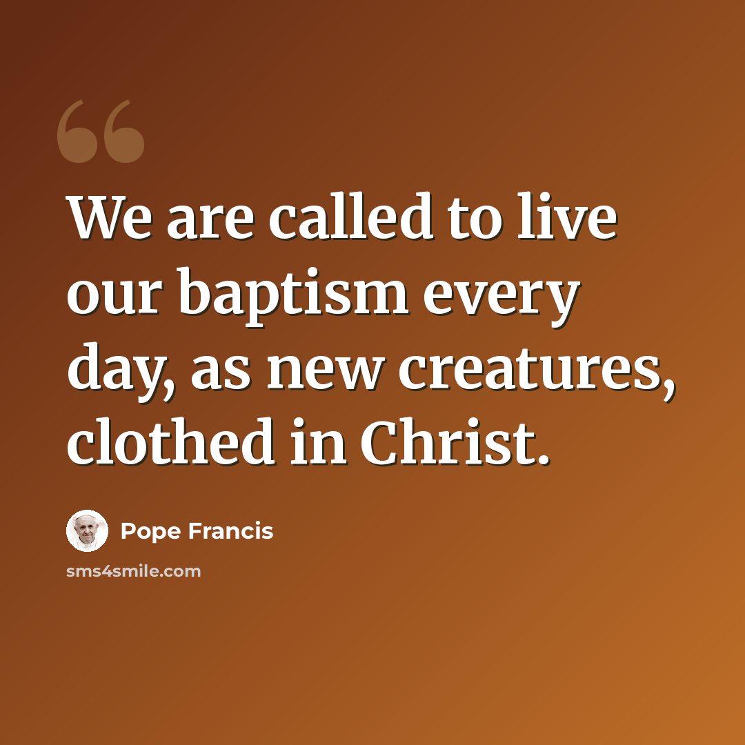“We are called to live our baptism every day, as new creatures, clothed in Christ.” quote by Pope Francis