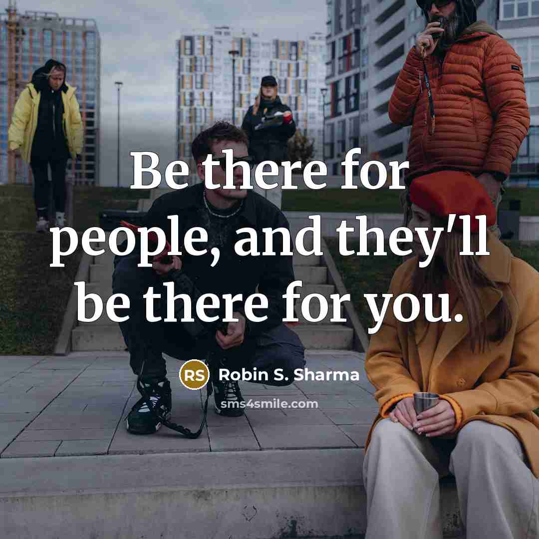 “Be there for people, and they'll be there for you.” quote by Robin S. Sharma