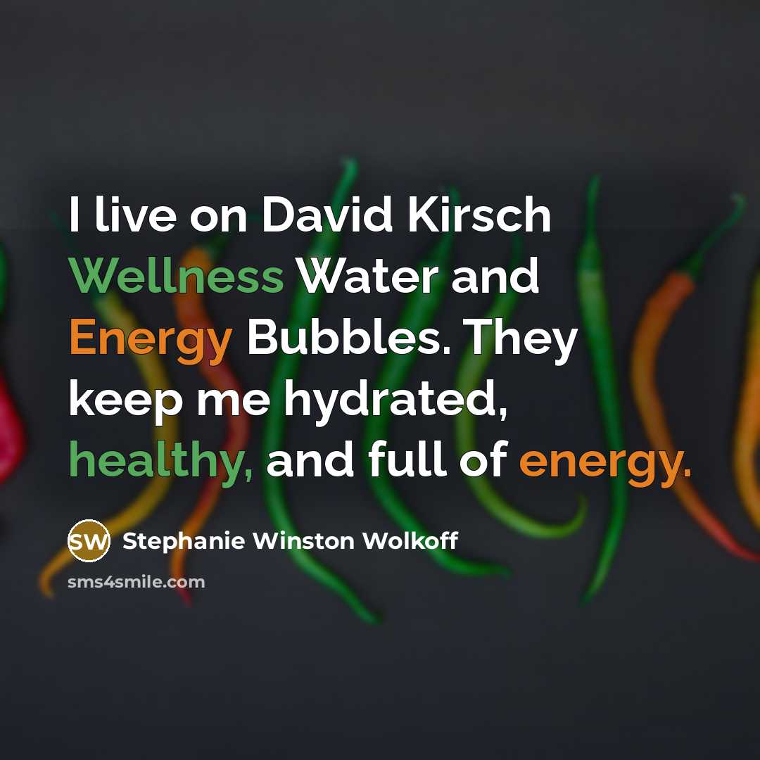 “I live on David Kirsch Wellness Water and Energy Bubbles. They keep me hydrated, healthy, and full of energy.” quote by Stephanie Winston Wolkoff