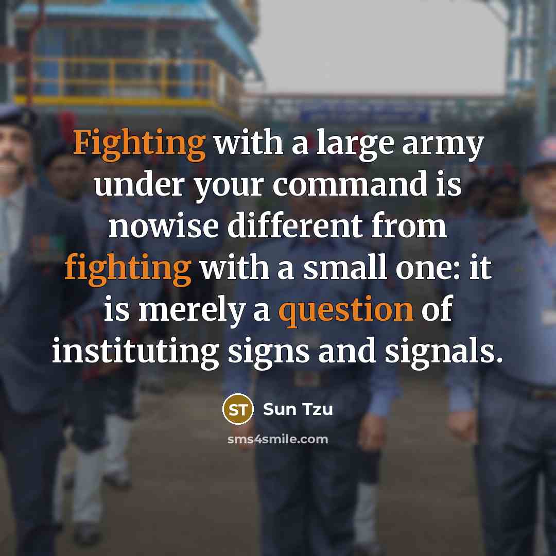 “Fighting with a large army under your command is nowise different from fighting with a small one: it is merely a question of instituting signs and signals.” quote by Sun Tzu