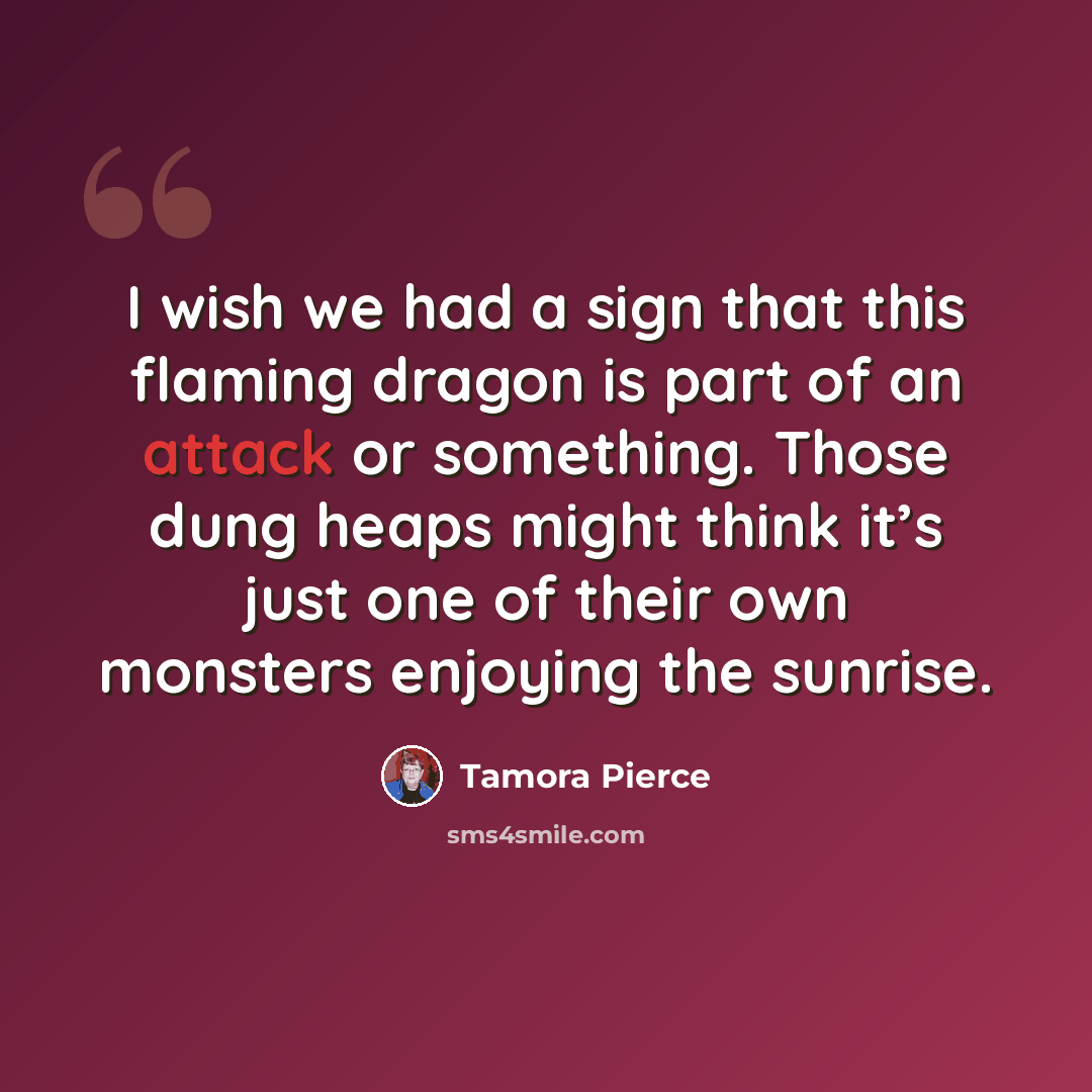 “I wish we had a sign that this flaming dragon is part of an attack or something. Those dung heaps might think it’s just one of their own monsters enjoying the sunrise.” quote by Tamora Pierce