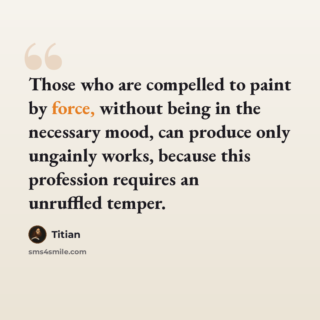 “Those who are compelled to paint by force, without being in the necessary mood, can produce only ungainly works, because this profession requires an unruffled temper.” quote by Titian