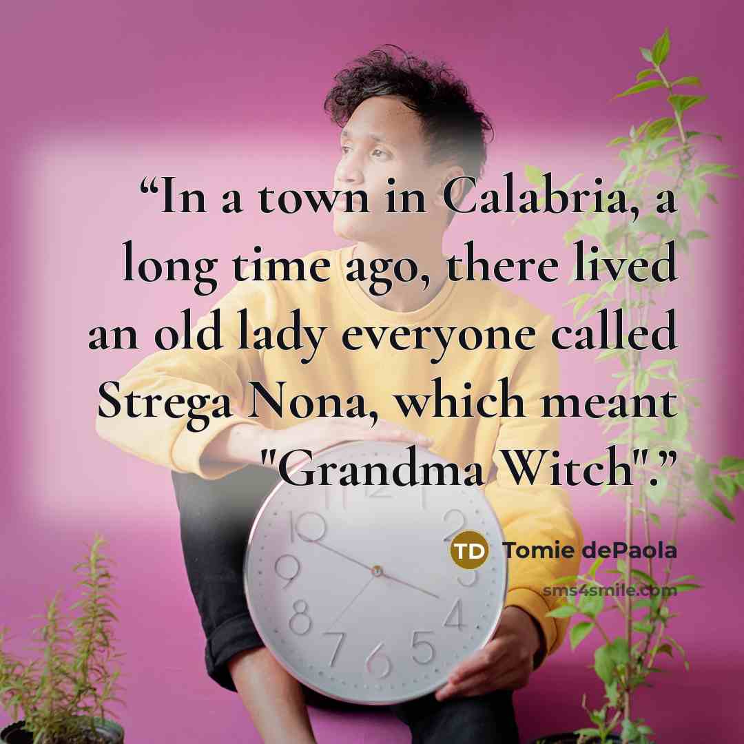 “In a town in Calabria, a long time ago, there lived an old lady everyone called Strega Nona, which meant "Grandma Witch".” quote by Tomie dePaola