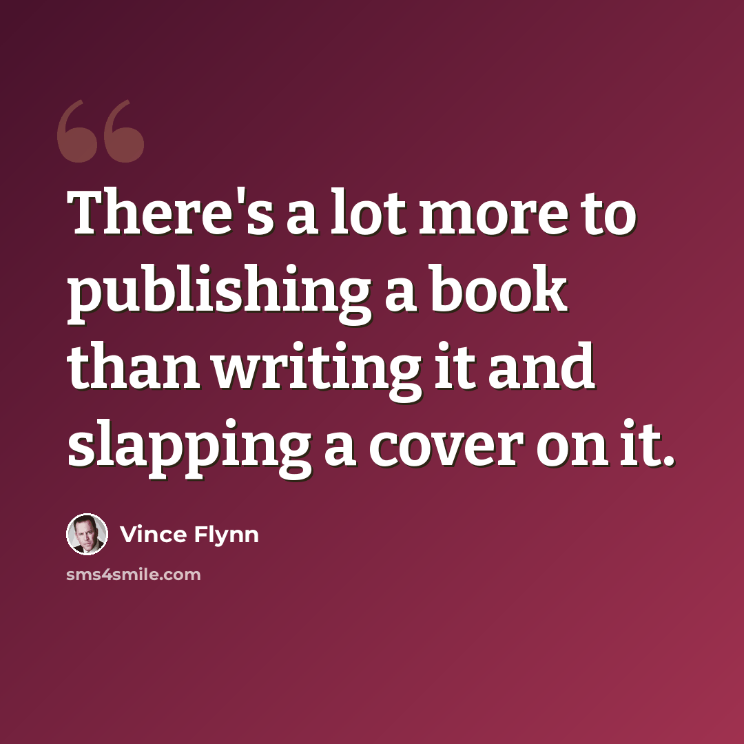 “There's a lot more to publishing a book than writing it and slapping a cover on it.” quote by Vince Flynn