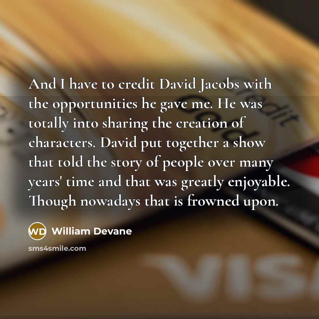 “And I have to credit David Jacobs with the opportunities he gave me. He was totally into sharing the creation of characters. David put together a show that told the story of people over many years' time and that was greatly enjoyable. Though nowadays that is frowned upon.” quote by William Devane