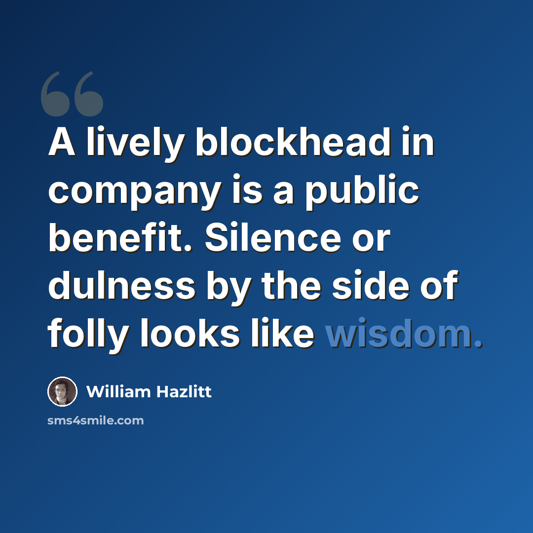 “A lively blockhead in company is a public benefit. Silence or dulness by the side of folly looks like wisdom.” quote by William Hazlitt