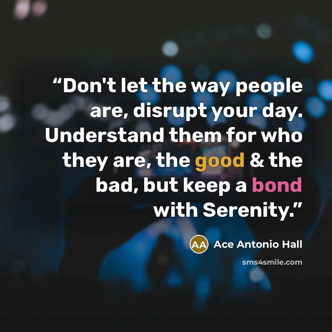 “Don't let the way people are, disrupt your day. Understand them for who they are, the good & the bad, but keep a bond with Serenity.” quote by Ace Antonio Hall