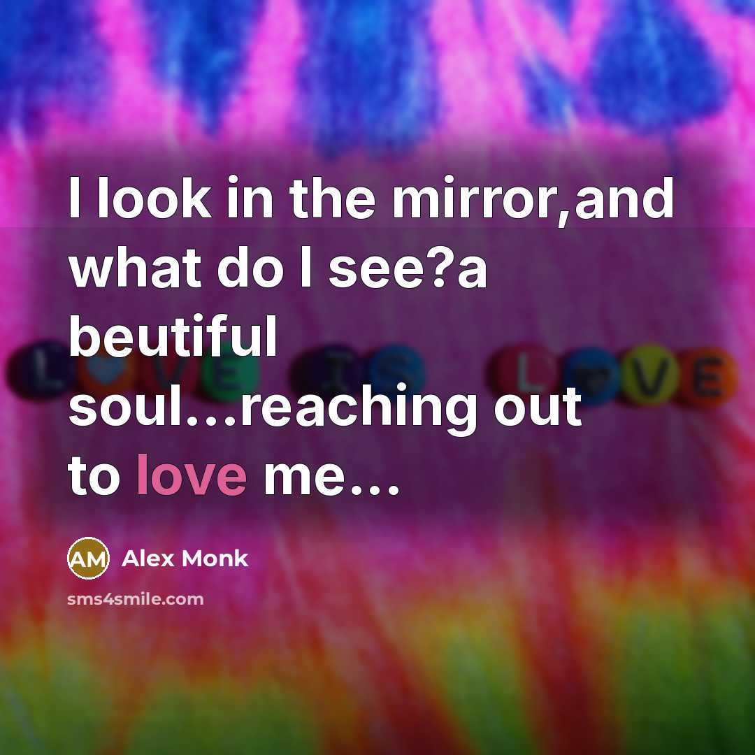 “I look in the mirror,and what do I see?a beutiful soul...reaching out to love me...” quote by Alex Monk