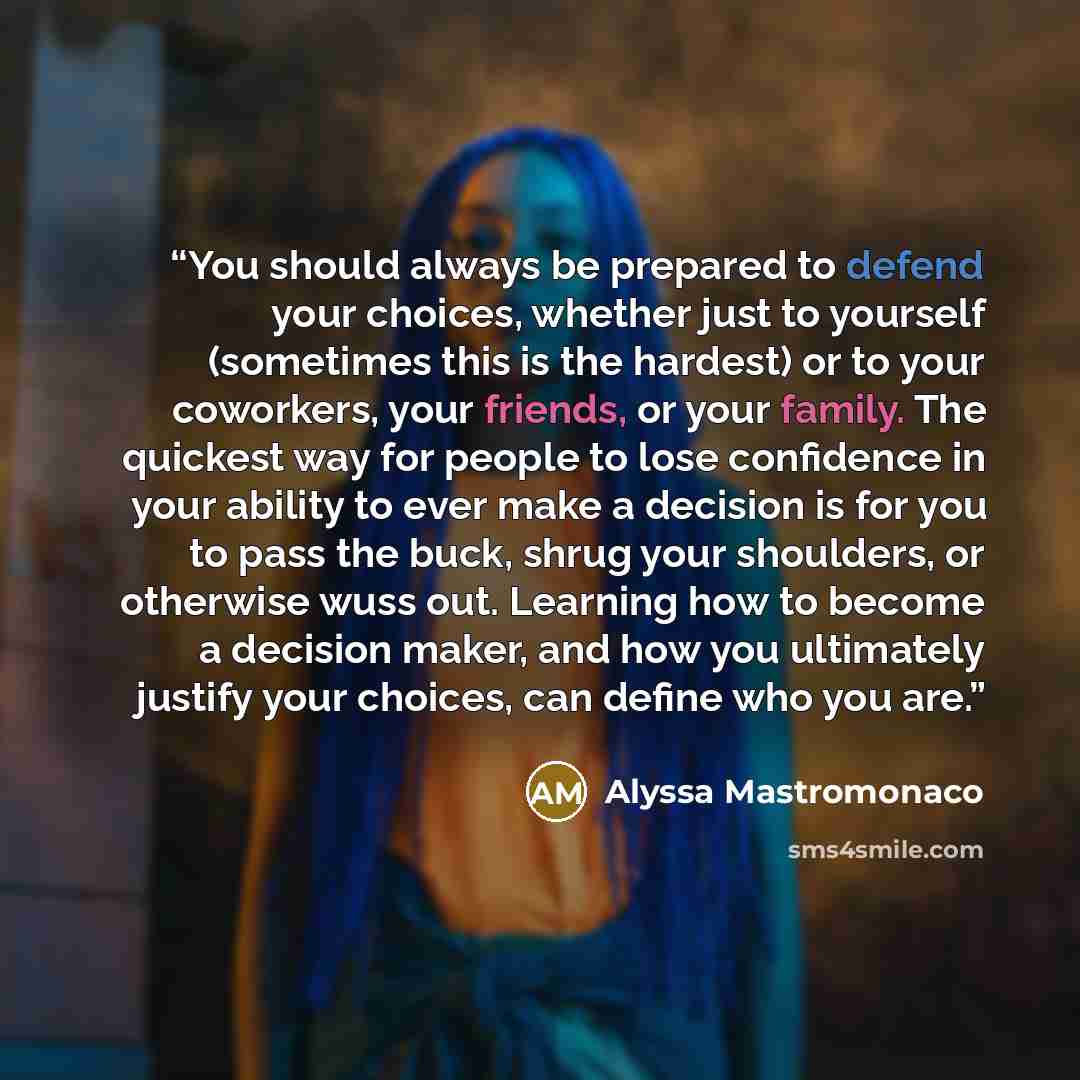 “You should always be prepared to defend your choices, whether just to yourself (sometimes this is the hardest) or to your coworkers, your friends, or your family. The quickest way for people to lose confidence in your ability to ever make a decision is for you to pass the buck, shrug your…” quote by Alyssa Mastromonaco