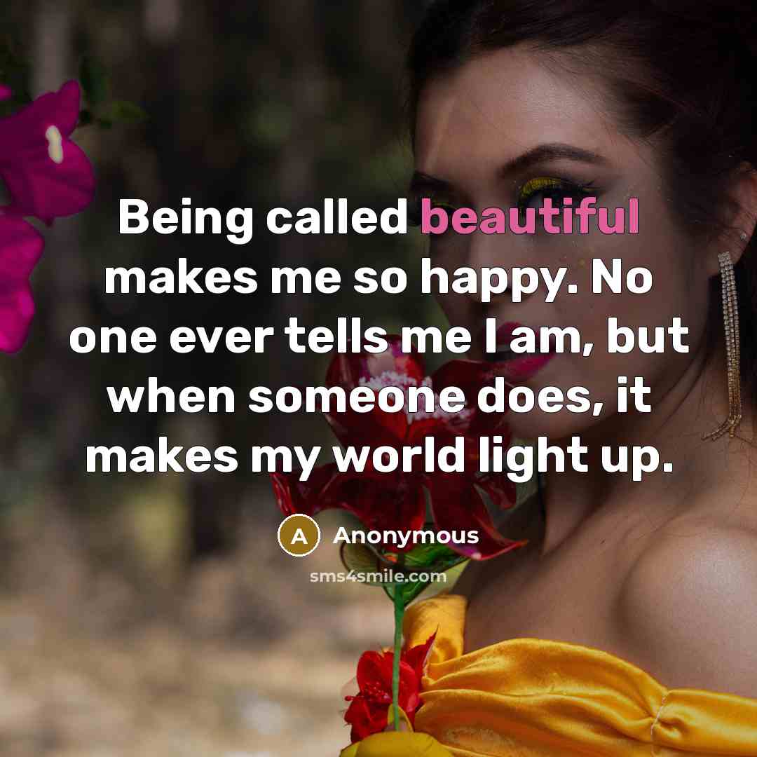 “Being called beautiful makes me so happy. No one ever tells me I am, but when someone does, it makes my world light up.” quote by Anonymous