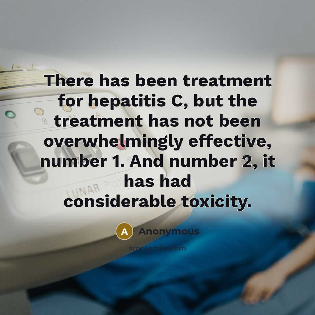 “There has been treatment for hepatitis C, but the treatment has not been overwhelmingly effective, number 1. And number 2, it has had considerable toxicity.” quote by Anonymous