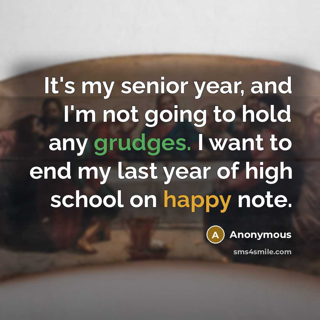 “It's my senior year, and I'm not going to hold any grudges. I want to end my last year of high school on happy note.” quote by Anonymous