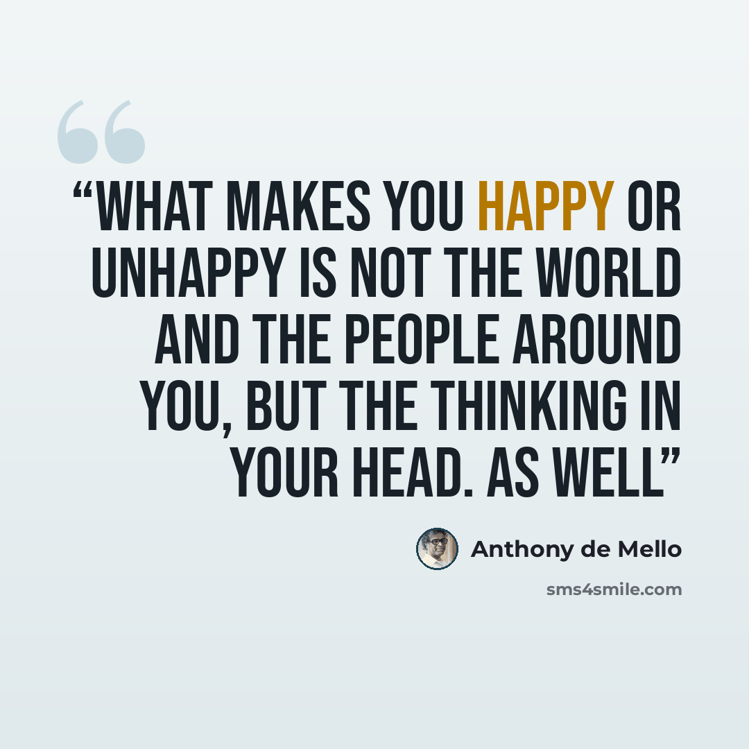“What makes you happy or unhappy is not the world and the people around you, but the thinking in your head. As well” quote by Anthony de Mello