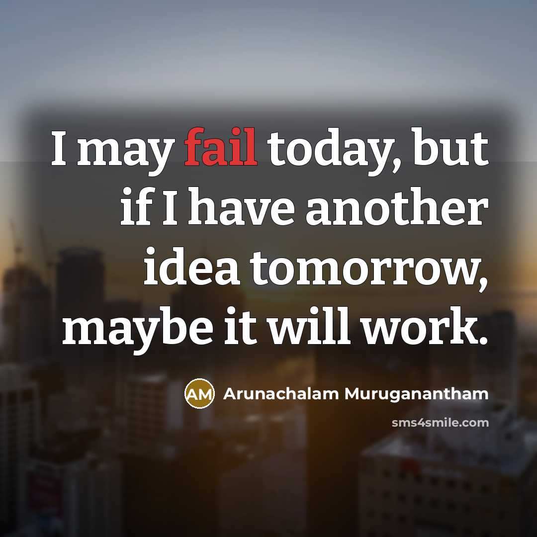 “I may fail today, but if I have another idea tomorrow, maybe it will work.” quote by Arunachalam Muruganantham
