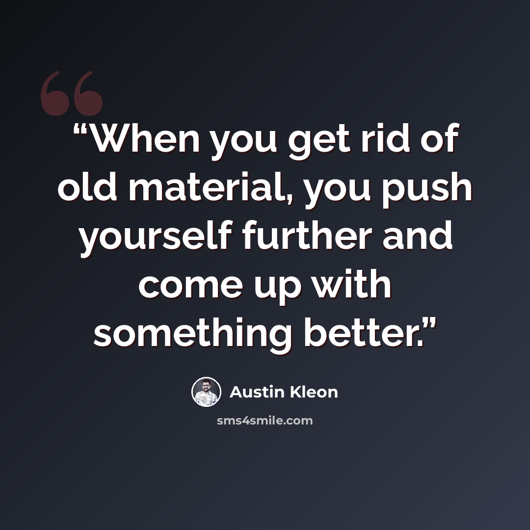 “When you get rid of old material, you push yourself further and come up with something better.” quote by Austin Kleon