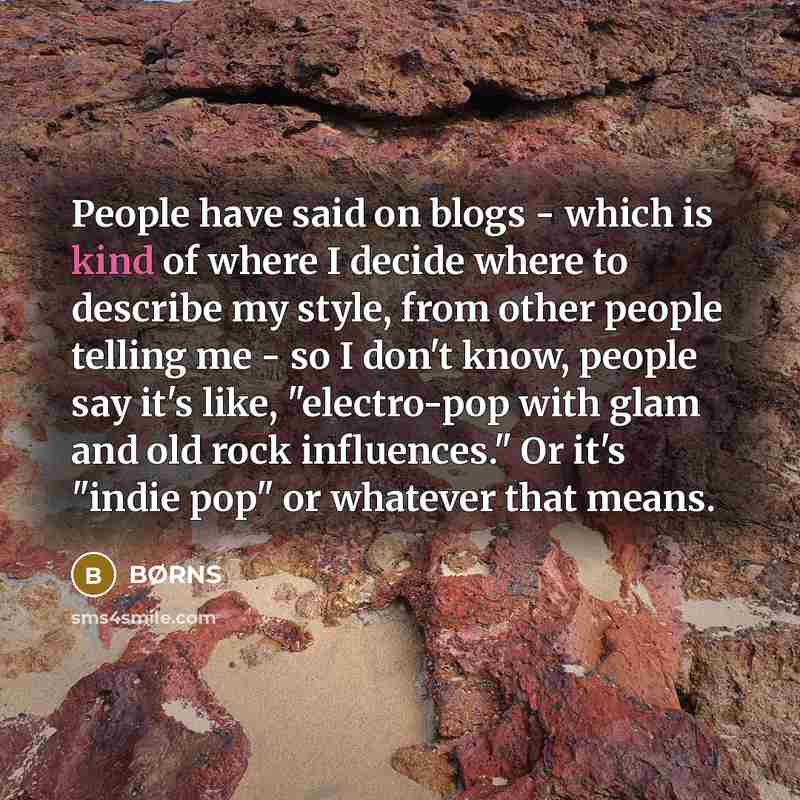“People have said on blogs - which is kind of where I decide where to describe my style, from other people telling me - so I don't know, people say it's like, "electro-pop with glam and old rock influences." Or it's "indie pop" or whatever that means.” quote by BØRNS