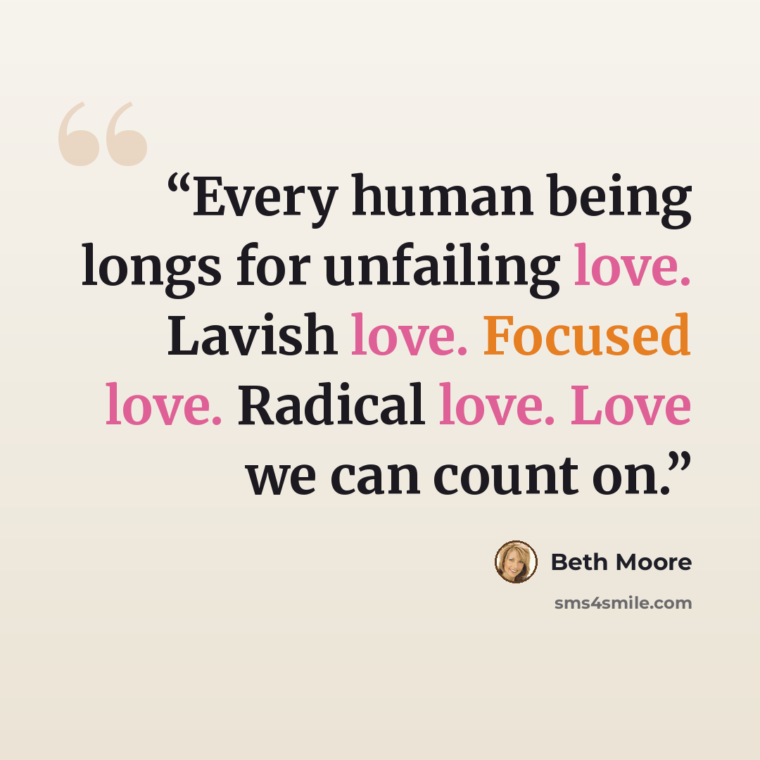 “Every human being longs for unfailing love. Lavish love. Focused love. Radical love. Love we can count on.” quote by Beth Moore