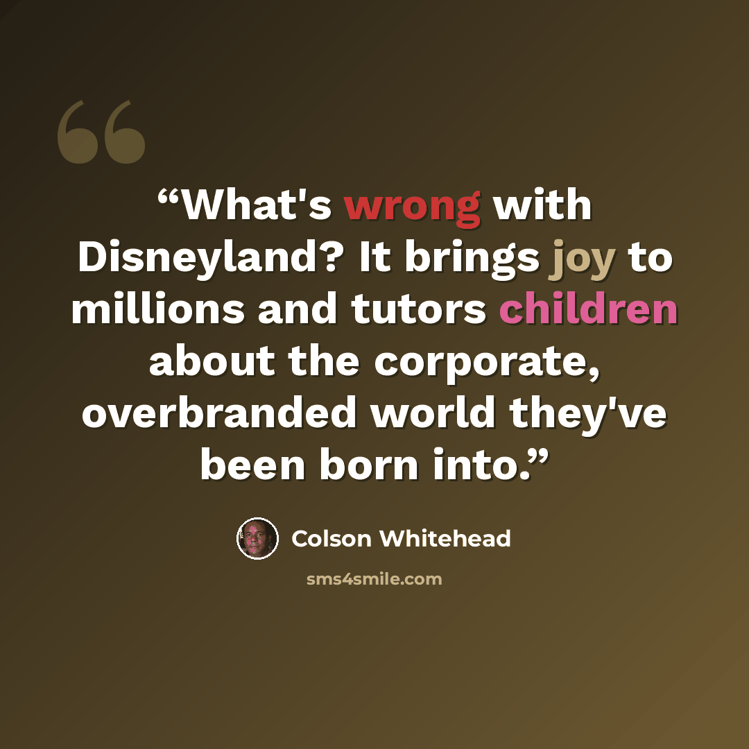 “What's wrong with Disneyland? It brings joy to millions and tutors children about the corporate, overbranded world they've been born into.” quote by Colson Whitehead