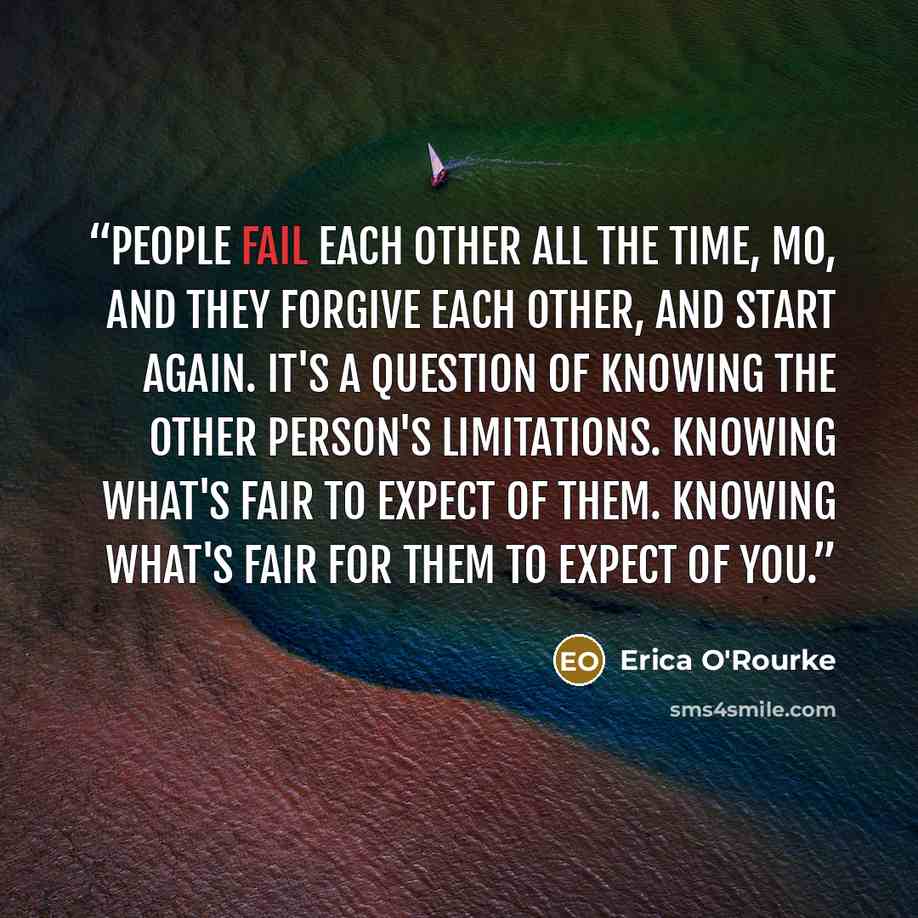 “People fail each other all the time, Mo, and they forgive each other, and start again. It's a question of knowing the other person's limitations. Knowing what's fair to expect of them. Knowing what's fair for them to expect of you.” quote by Erica O'Rourke