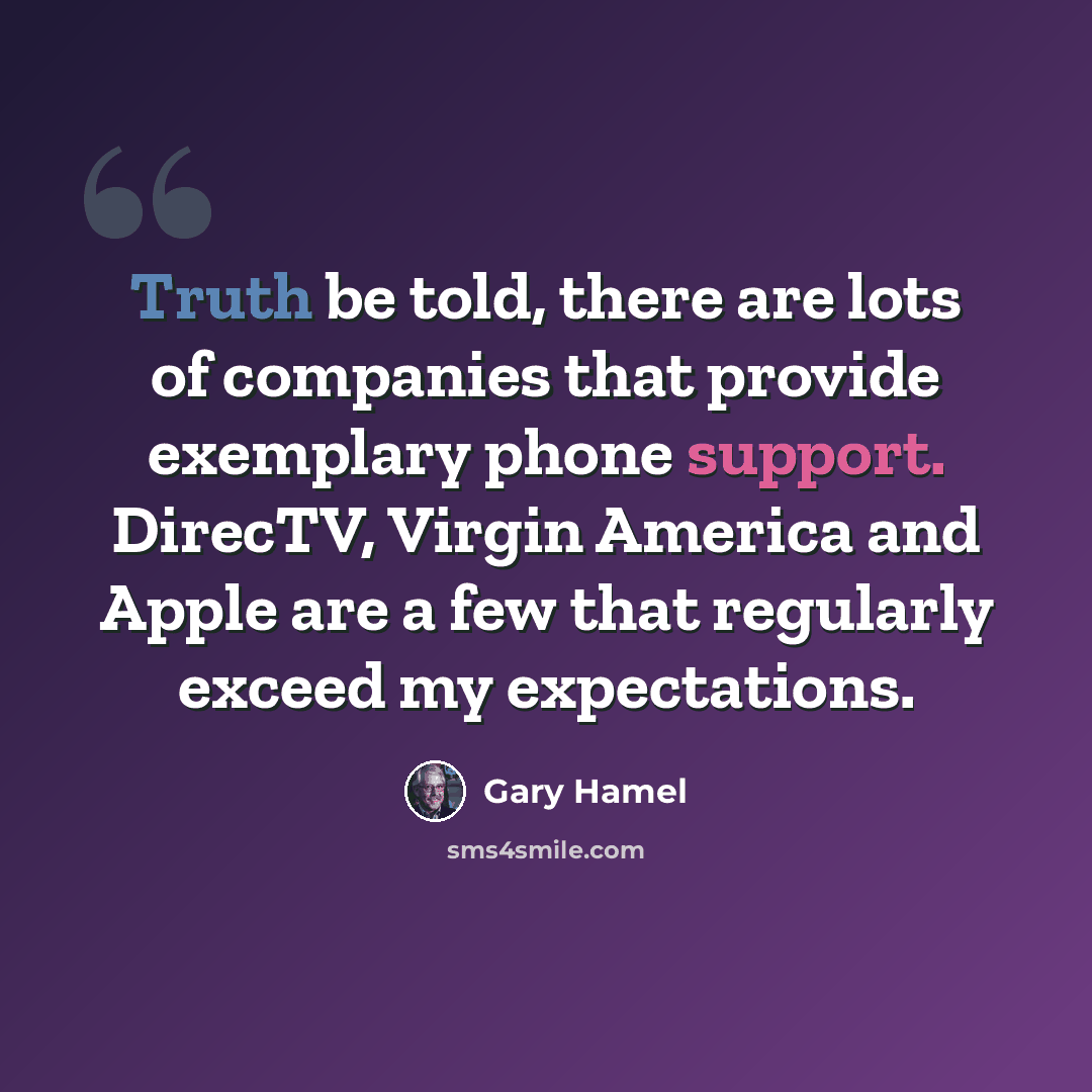 “Truth be told, there are lots of companies that provide exemplary phone support. DirecTV, Virgin America and Apple are a few that regularly exceed my expectations.” quote by Gary Hamel
