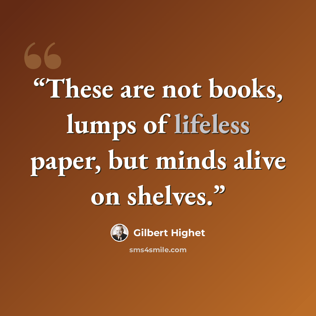 “These are not books, lumps of lifeless paper, but minds alive on shelves.” quote by Gilbert Highet