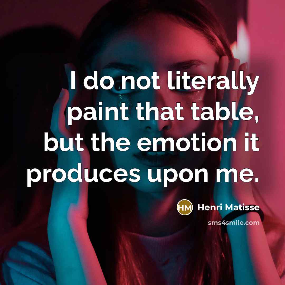 “I do not literally paint that table, but the emotion it produces upon me.” quote by Henri Matisse