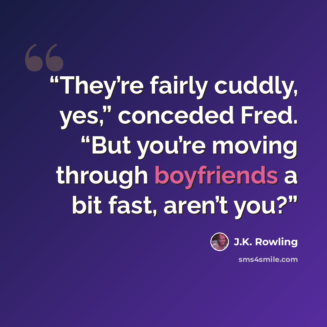 “They’re fairly cuddly, yes,” conceded Fred. “But you’re moving through boyfriends a bit fast, aren’t you?” quote by J.K. Rowling