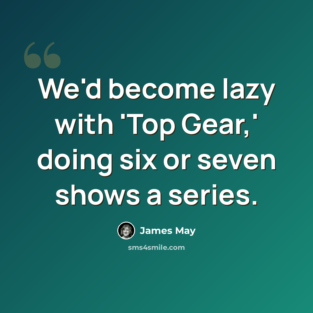 “We'd become lazy with 'Top Gear,' doing six or seven shows a series.” quote by James May