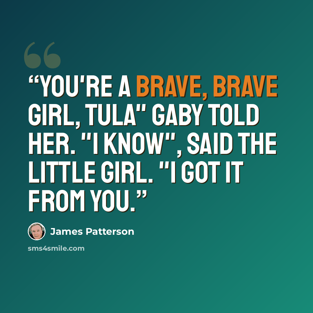 “You're a brave, brave girl, Tula" Gaby told her. "I know", said the little girl. "I got it from you.” quote by James Patterson