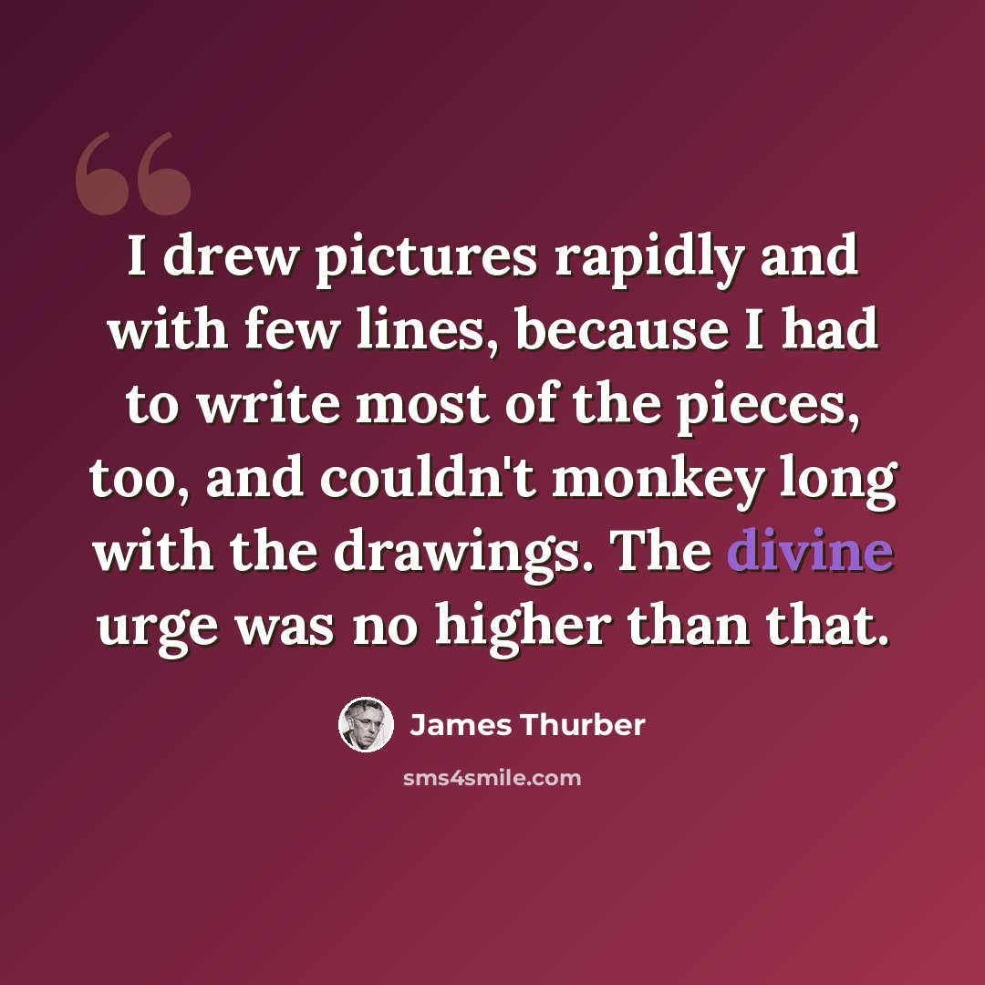 “I drew pictures rapidly and with few lines, because I had to write most of the pieces, too, and couldn't monkey long with the drawings. The divine urge was no higher than that.” quote by James Thurber