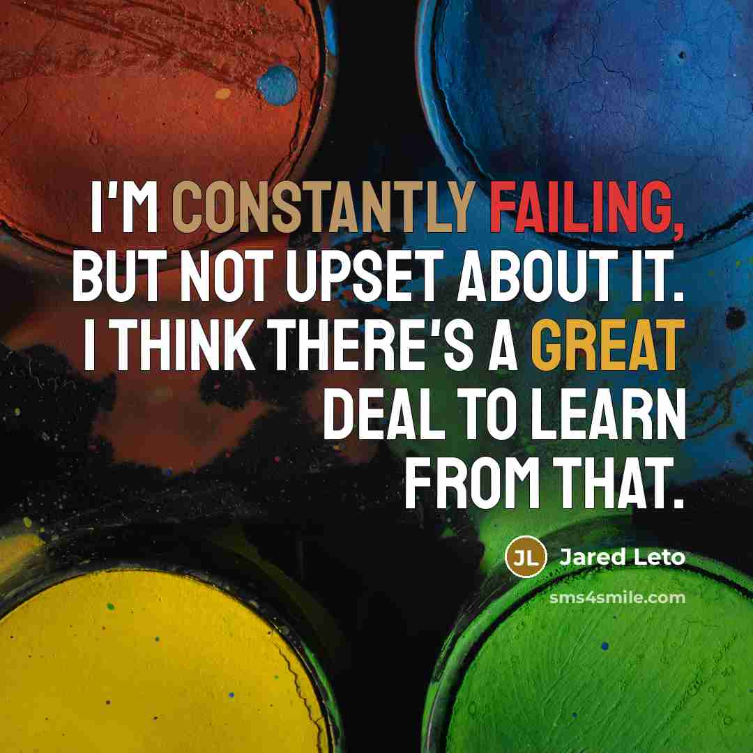 “I'm constantly failing, but not upset about it. I think there's a great deal to learn from that.” quote by Jared Leto