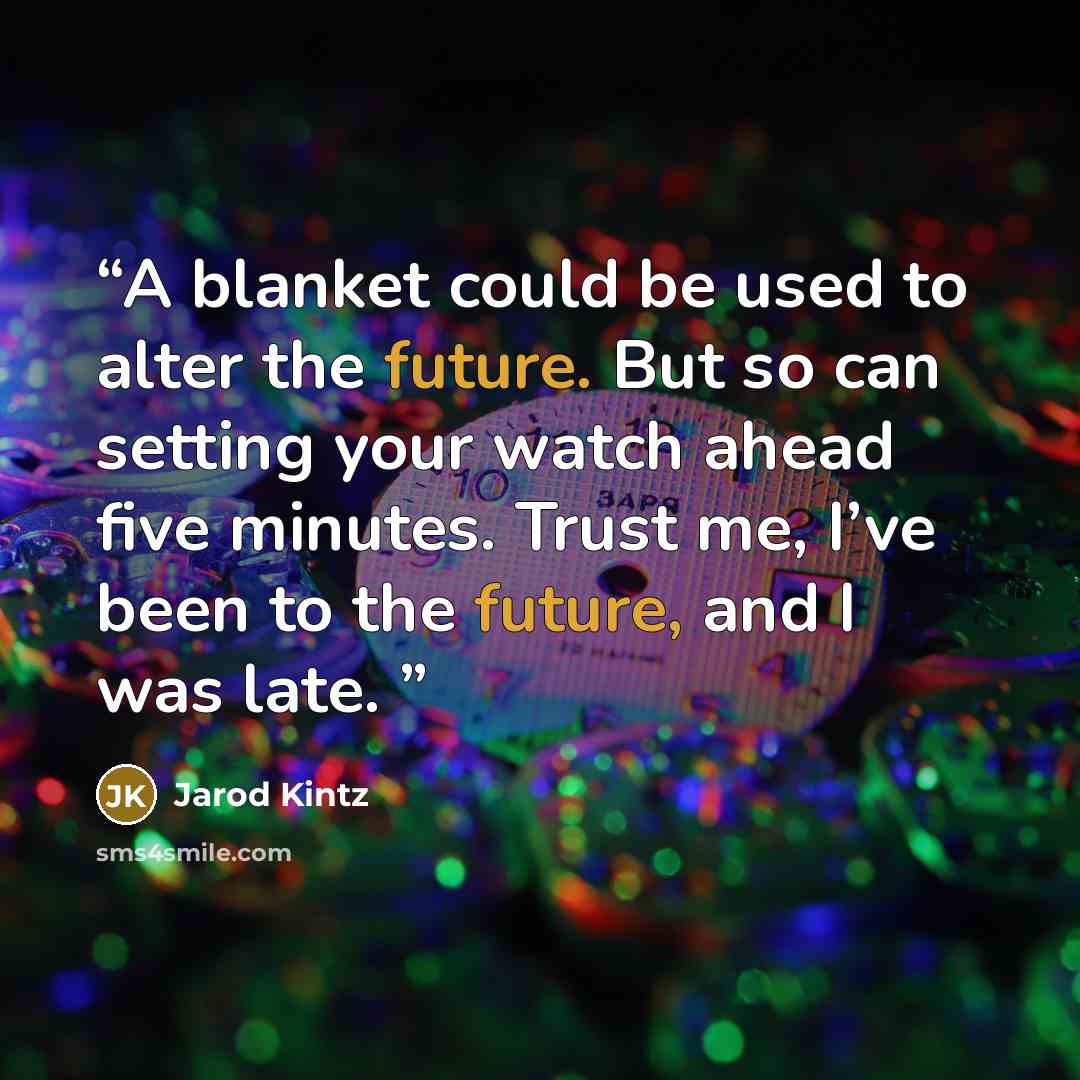 “A blanket could be used to alter the future. But so can setting your watch ahead five minutes. Trust me, I’ve been to the future, and I was late.” quote by Jarod Kintz