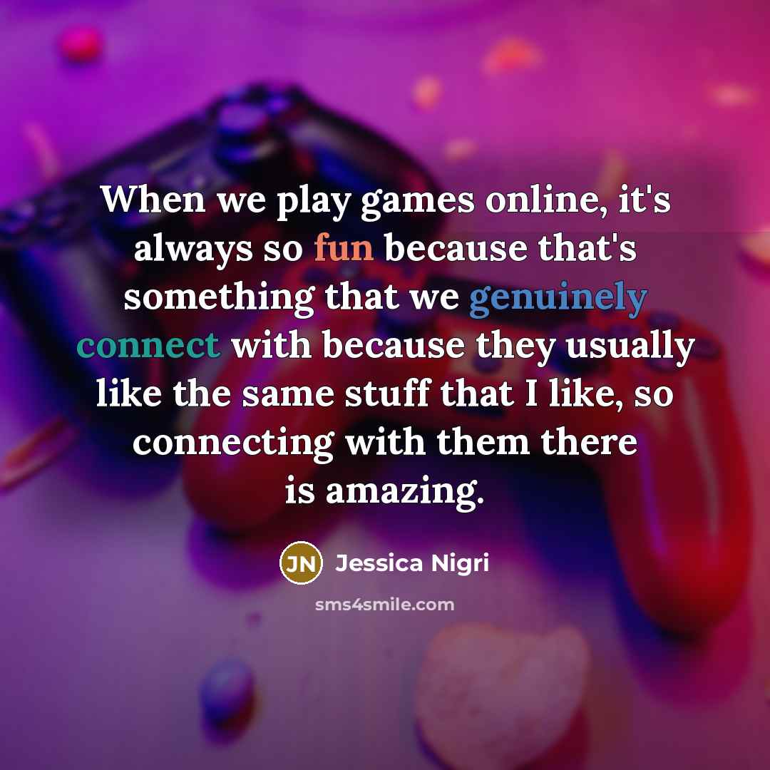 “When we play games online, it's always so fun because that's something that we genuinely connect with because they usually like the same stuff that I like, so connecting with them there is amazing.” quote by Jessica Nigri