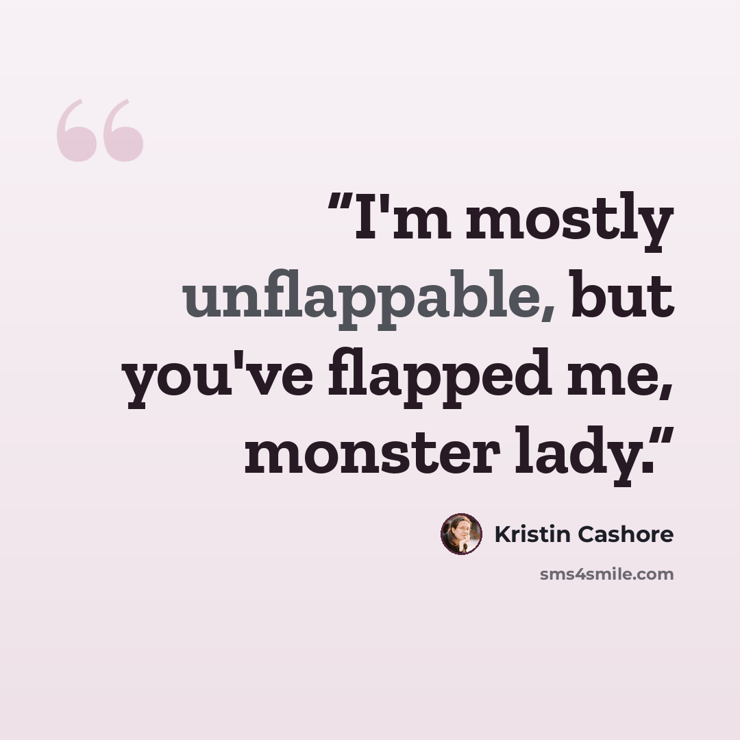 “I'm mostly unflappable, but you've flapped me, monster lady.” quote by Kristin Cashore
