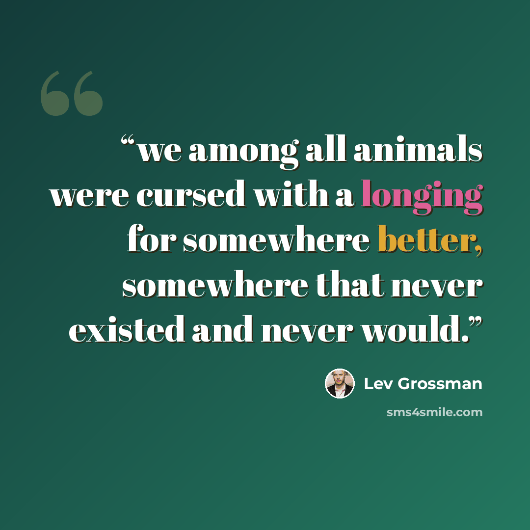 “we among all animals were cursed with a longing for somewhere better, somewhere that never existed and never would.” quote by Lev Grossman
