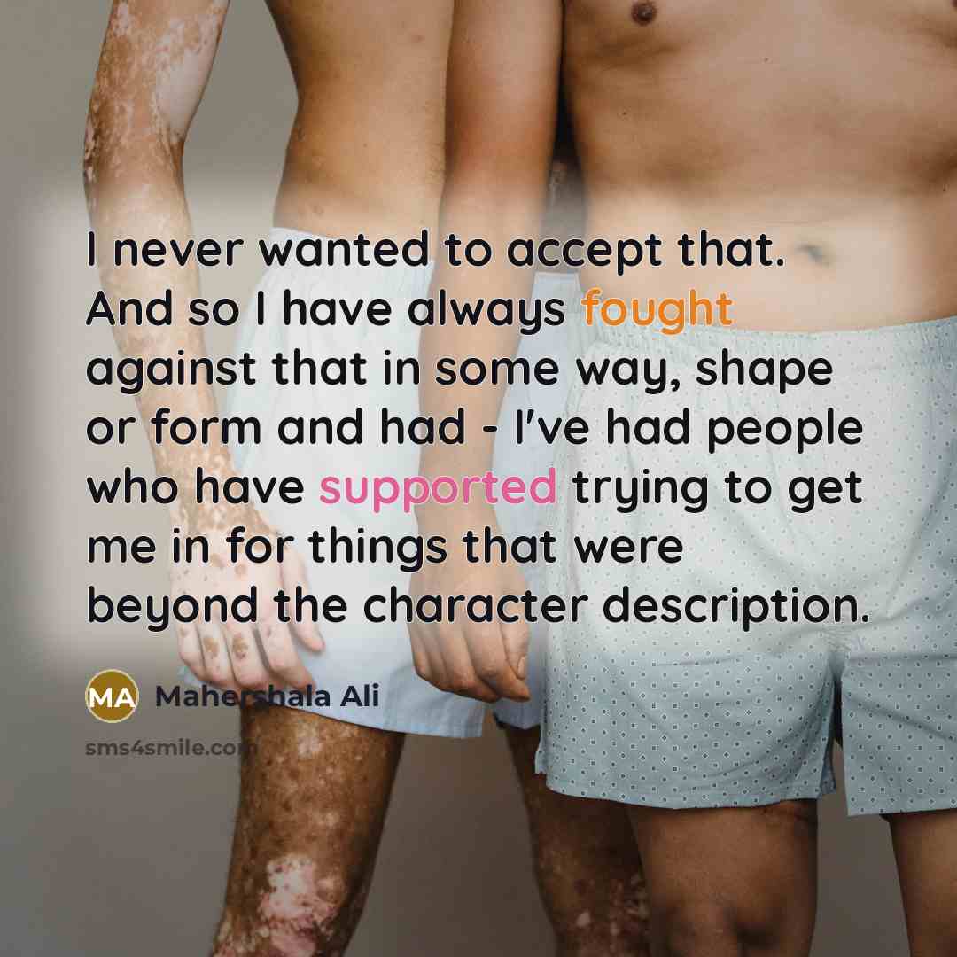 “I never wanted to accept that. And so I have always fought against that in some way, shape or form and had - I've had people who have supported trying to get me in for things that were beyond the character description.” quote by Mahershala Ali