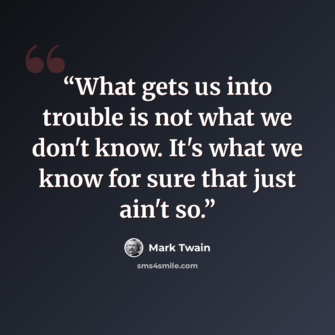 “What gets us into trouble is not what we don't know. It's what we know for sure that just ain't so.” quote by Mark Twain