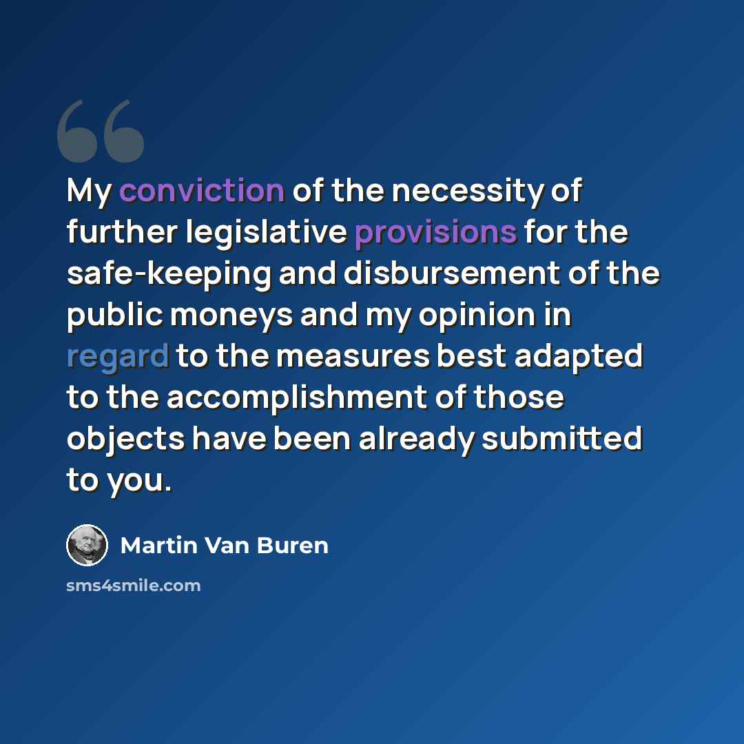 “My conviction of the necessity of further legislative provisions for the safe-keeping and disbursement of the public moneys and my opinion in regard to the measures best adapted to the accomplishment of those objects have been already submitted to you.” quote by Martin Van Buren