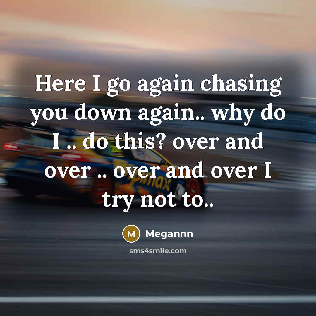 “Here I go again chasing you down again.. why do I .. do this? over and over .. over and over I try not to..” quote by Megannn