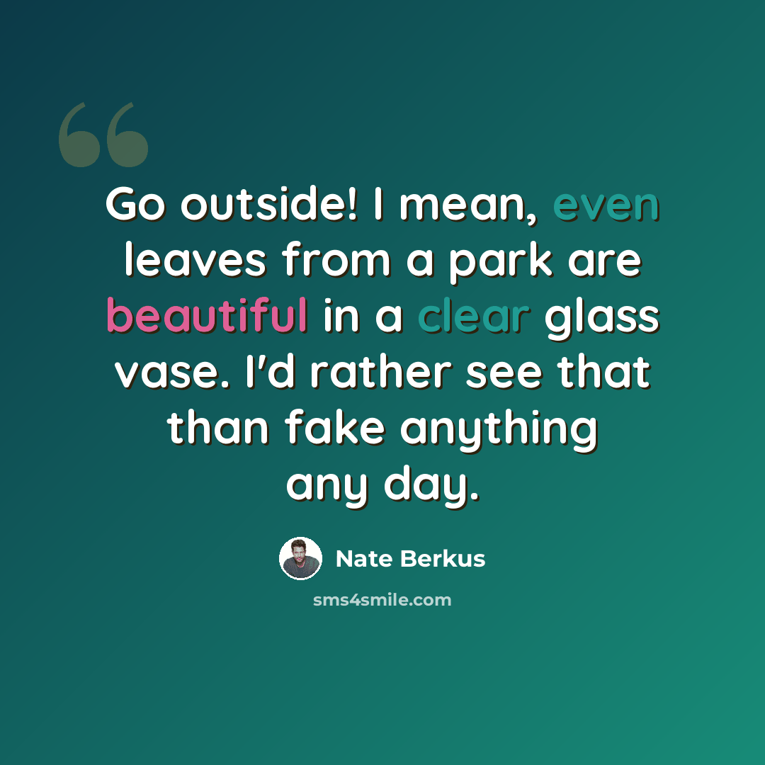 “Go outside! I mean, even leaves from a park are beautiful in a clear glass vase. I'd rather see that than fake anything any day.” quote by Nate Berkus