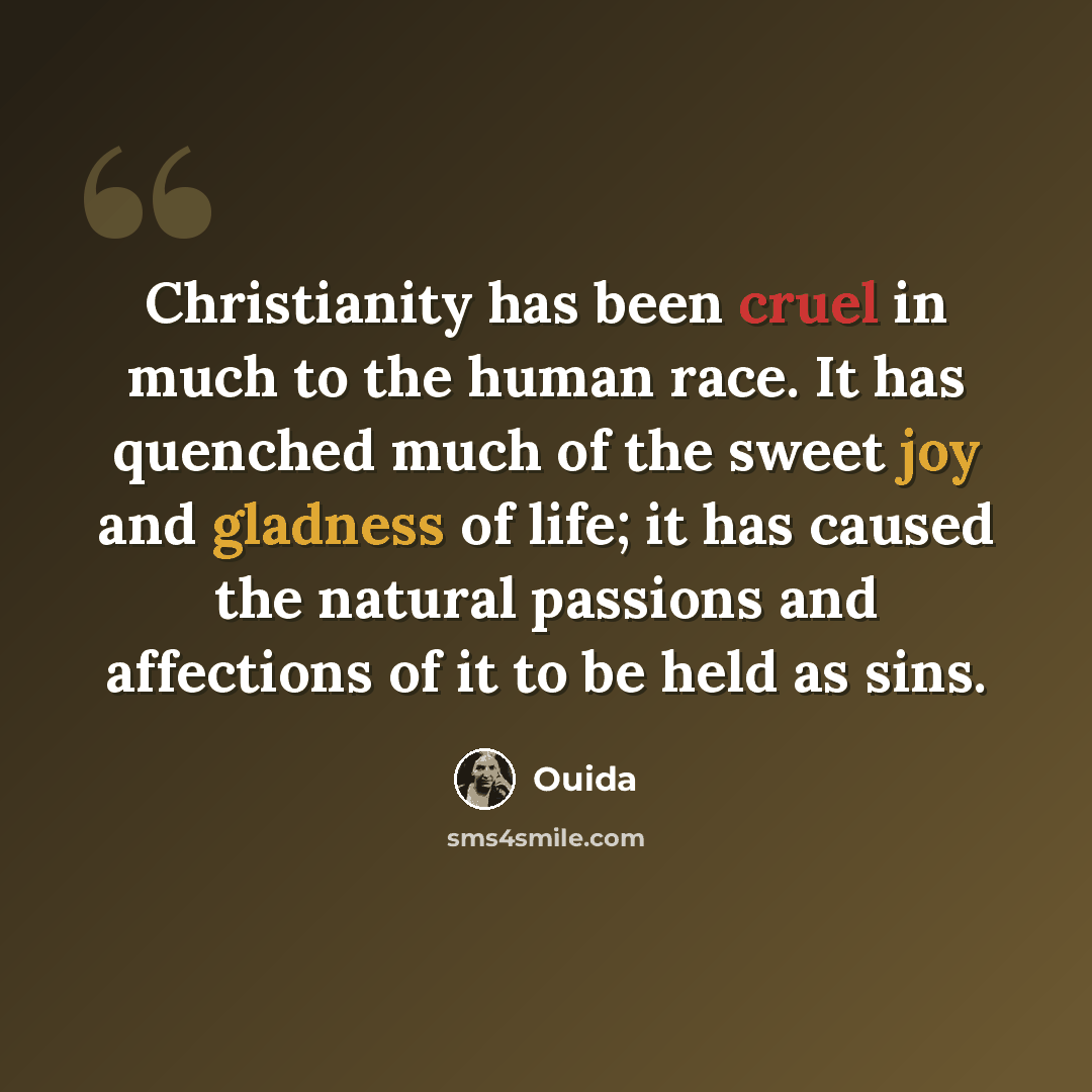 “Christianity has been cruel in much to the human race. It has quenched much of the sweet joy and gladness of life; it has caused the natural passions and affections of it to be held as sins.” quote by Ouida