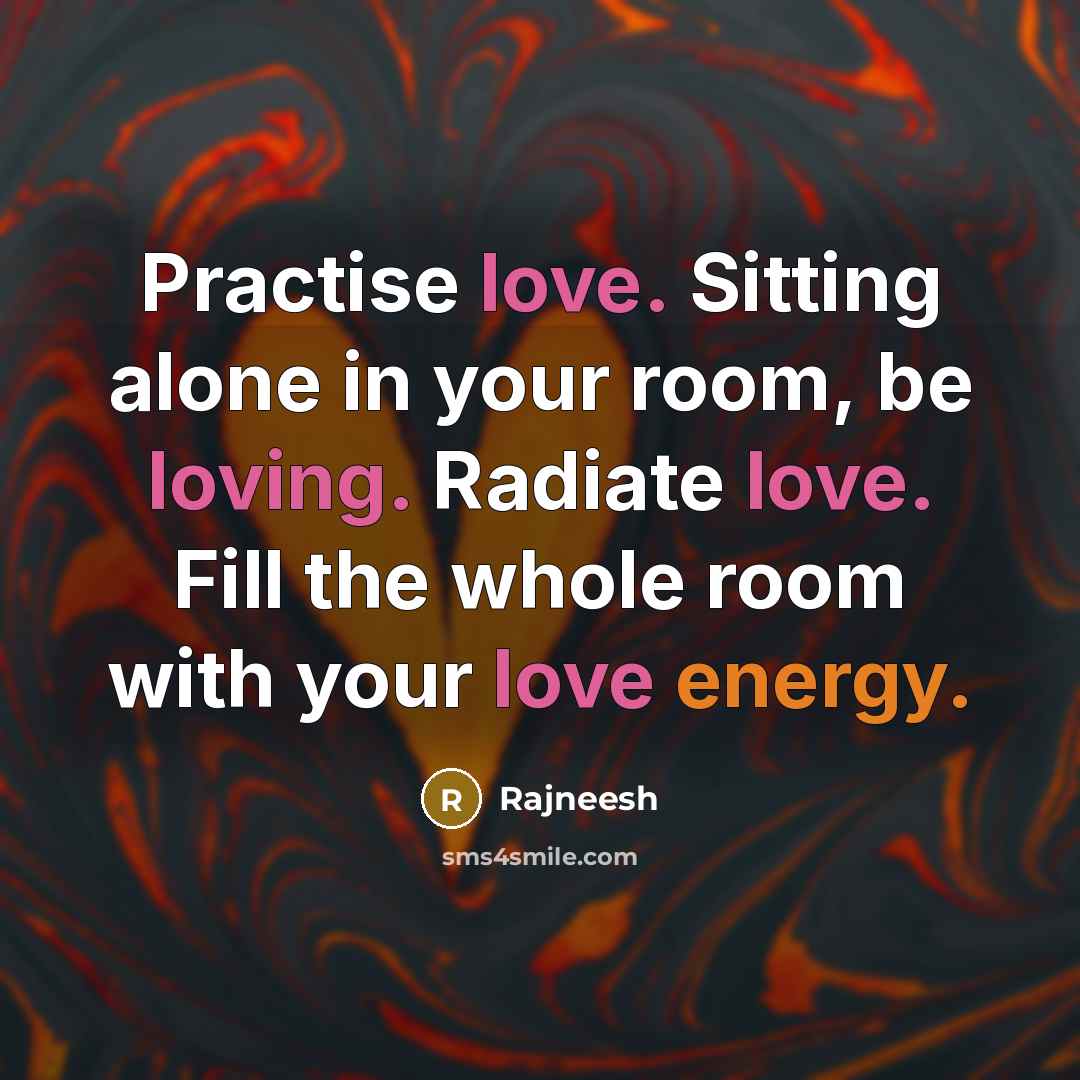 “Practise love. Sitting alone in your room, be loving. Radiate love. Fill the whole room with your love energy.” quote by Rajneesh