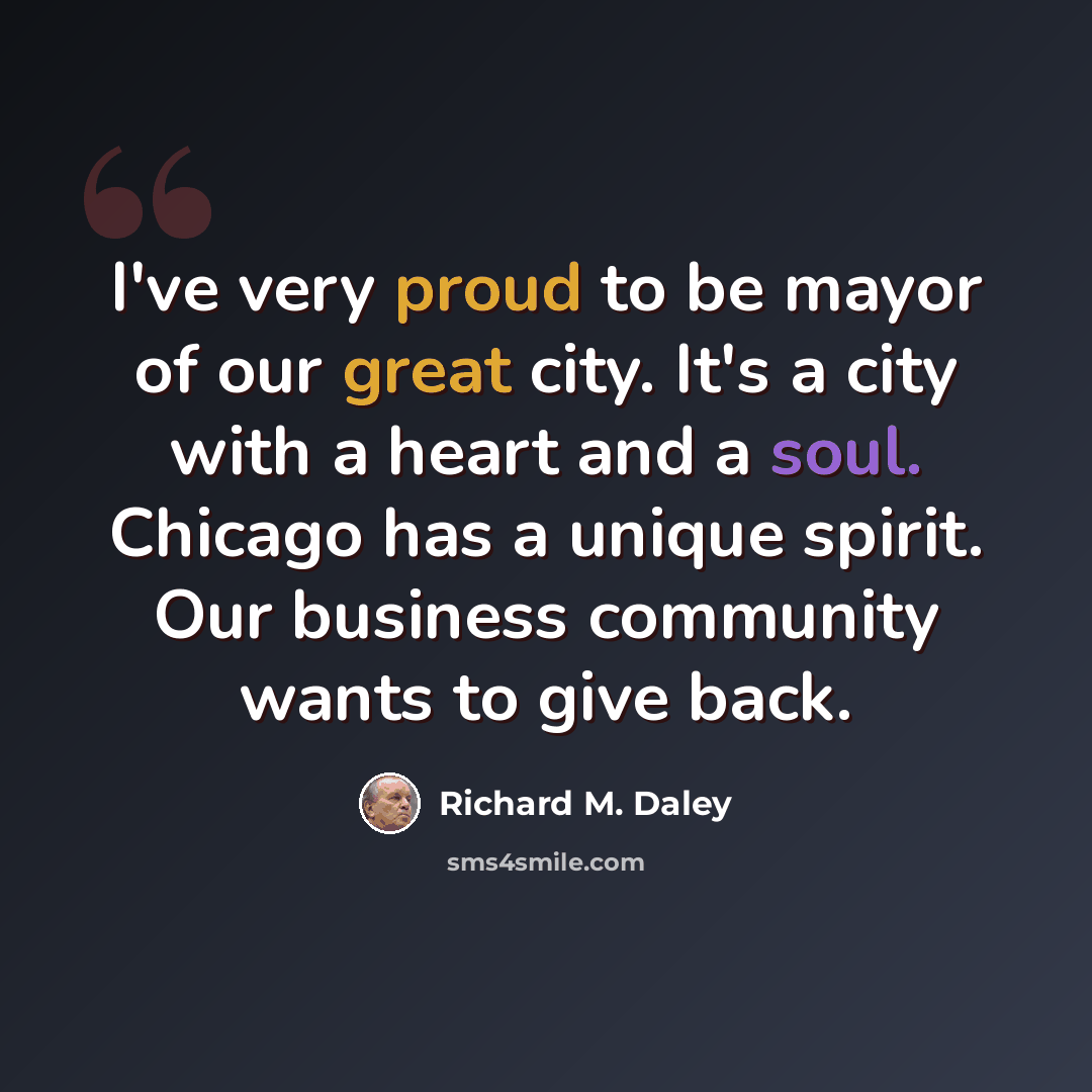 “I've very proud to be mayor of our great city. It's a city with a heart and a soul. Chicago has a unique spirit. Our business community wants to give back.” quote by Richard M. Daley