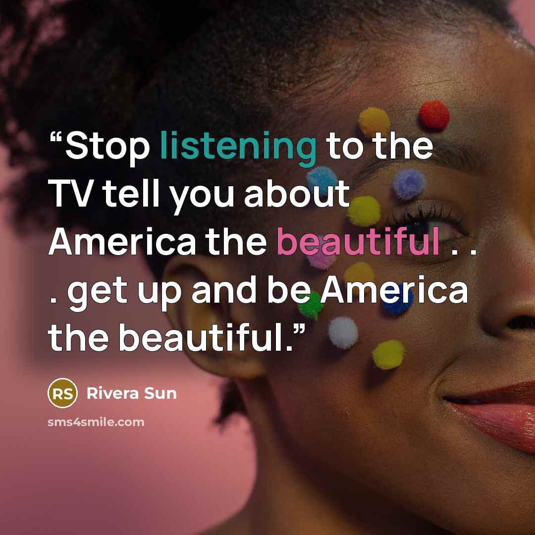 “Stop listening to the TV tell you about America the beautiful . . . get up and be America the beautiful.” quote by Rivera Sun