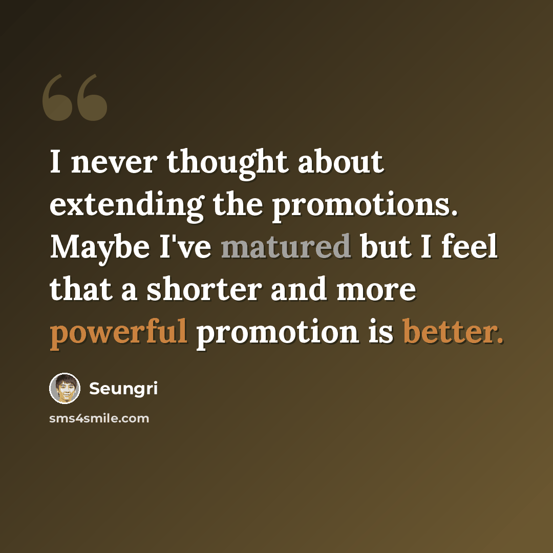 “I never thought about extending the promotions. Maybe I've matured but I feel that a shorter and more powerful promotion is better.” quote by Seungri