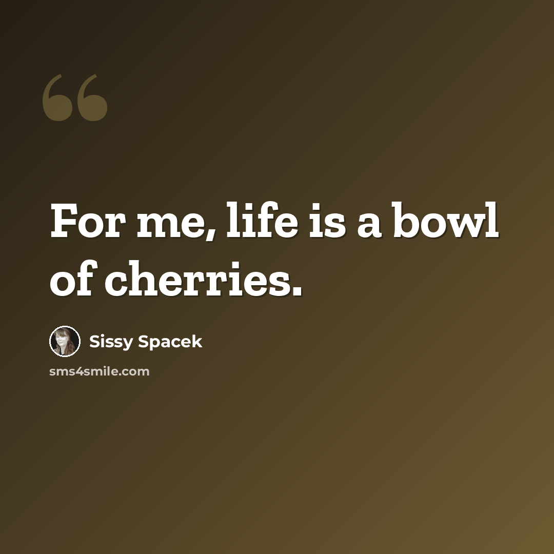 “For me, life is a bowl of cherries.” quote by Sissy Spacek