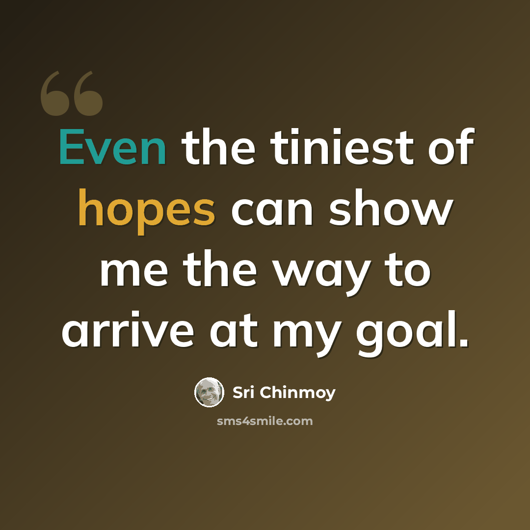 “Even the tiniest of hopes can show me the way to arrive at my goal.” quote by Sri Chinmoy